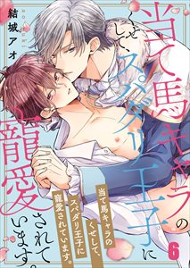 当て馬キャラのくせして、スパダリ王子に寵愛されています。6