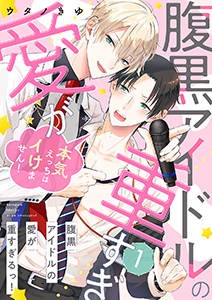 腹黒アイドルの愛が重すぎるっ!~本気えっちはイけません!